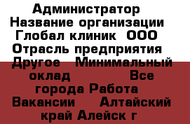 Администратор › Название организации ­ Глобал клиник, ООО › Отрасль предприятия ­ Другое › Минимальный оклад ­ 15 000 - Все города Работа » Вакансии   . Алтайский край,Алейск г.